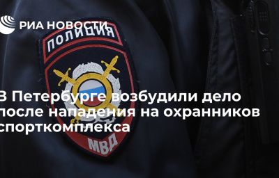 В Петербурге возбудили дело после нападения на охранников спорткомплекса