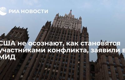 США не осознают, как становятся участниками конфликта, заявили в МИД