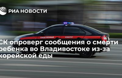 СК опроверг сообщения о смерти ребенка во Владивостоке из-за корейской еды