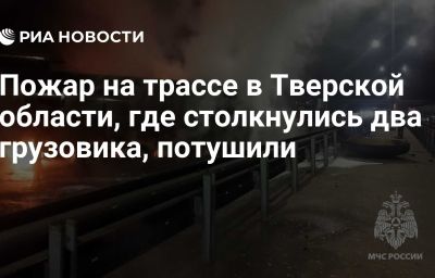 Пожар на трассе в Тверской области, где столкнулись два грузовика, потушили