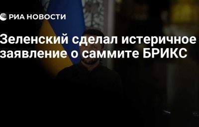 Зеленский сделал истеричное заявление о саммите БРИКС