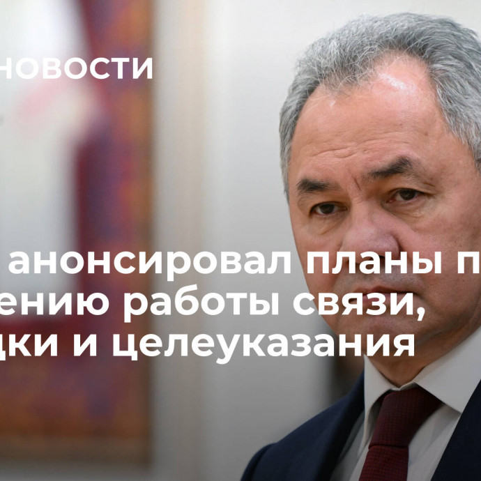 Шойгу анонсировал планы по улучшению работы связи, разведки и целеуказания