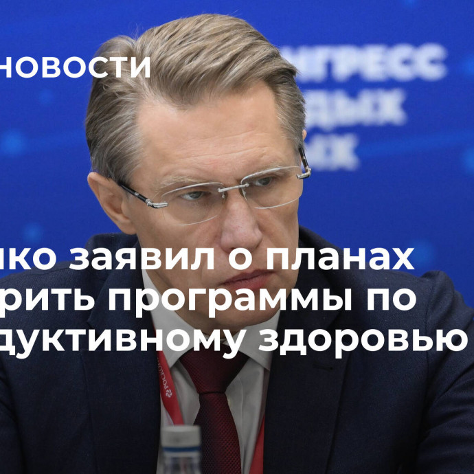 Мурашко заявил о планах расширить программы по репродуктивному здоровью