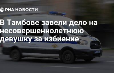 В Тамбове завели дело на несовершеннолетнюю девушку за избиение