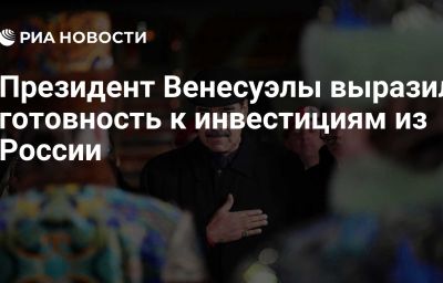 Президент Венесуэлы выразил готовность к инвестициям из России