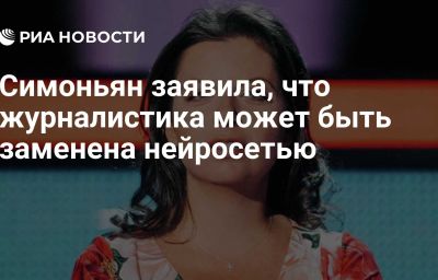 Симоньян заявила, что журналистика может быть заменена нейросетью