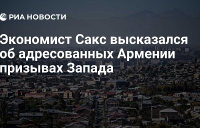 Экономист Сакс высказался об адресованных Армении призывах Запада