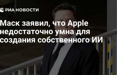 Маск заявил, что Apple недостаточно умна для создания собственного ИИ