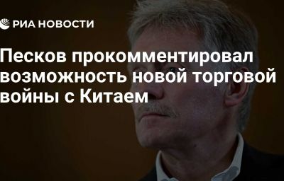 Песков прокомментировал возможность новой торговой войны с Китаем