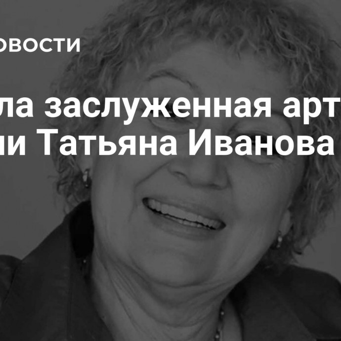 Умерла заслуженная артистка России Татьяна Иванова