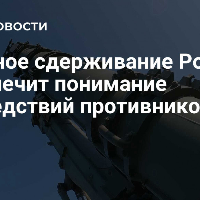 Ядерное сдерживание России обеспечит понимание последствий противником