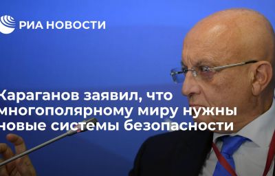 Караганов заявил, что многополярному миру нужны новые системы безопасности