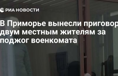 В Приморье вынесли приговор двум местным жителям за поджог военкомата