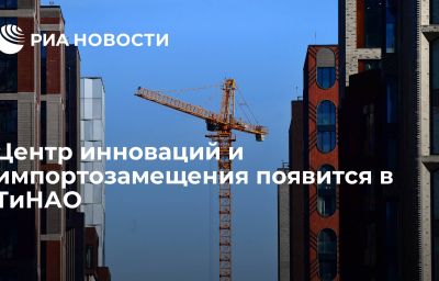 Центр инноваций и импортозамещения появится в ТиНАО