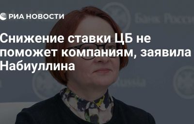 Снижение ставки ЦБ не поможет компаниям, заявила Набиуллина