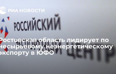 Ростовская область лидирует по несырьевому неэнергетическому экспорту в ЮФО