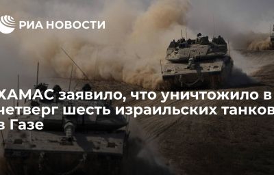 ХАМАС заявило, что уничтожило в четверг шесть израильских танков в Газе