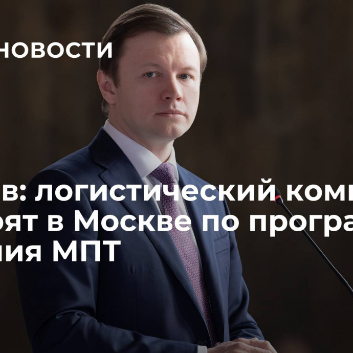 Ефимов: логистический комплекс построят в Москве по программе создания МПТ