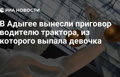 В Адыгее вынесли приговор водителю трактора, из которого выпала девочка