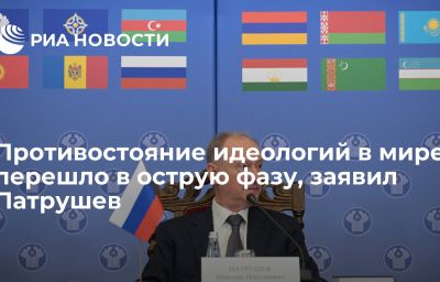 Противостояние идеологий в мире перешло в острую фазу, заявил Патрушев