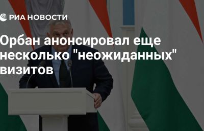 Орбан анонсировал еще несколько "неожиданных" визитов