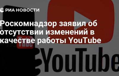 Роскомнадзор заявил об отсутствии изменений в качестве работы YouTube