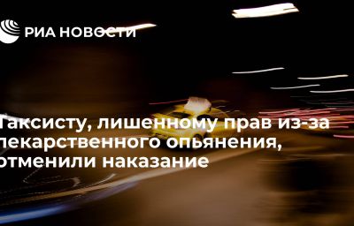 Таксисту, лишенному прав из-за лекарственного опьянения, отменили наказание