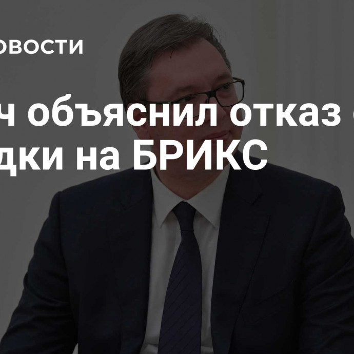 Вучич объяснил отказ от поездки на БРИКС