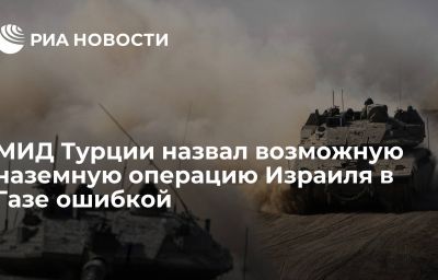 МИД Турции назвал возможную наземную операцию Израиля в Газе ошибкой