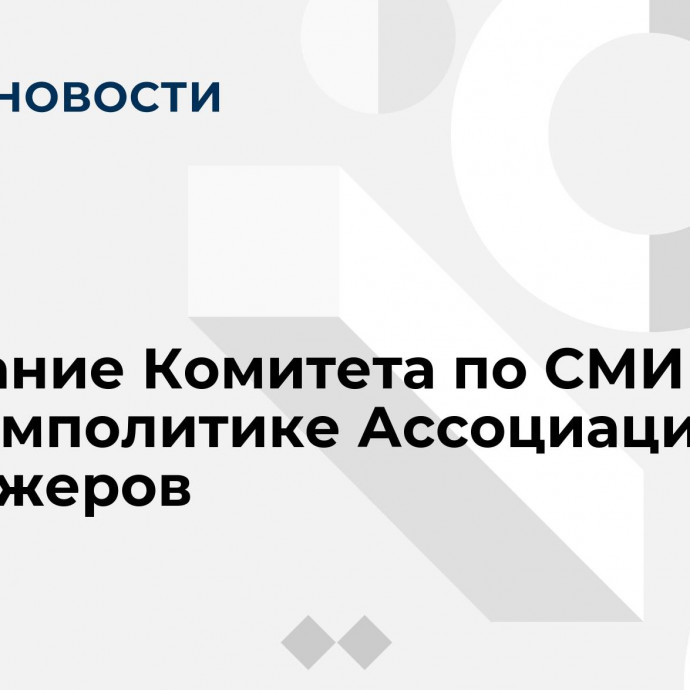 Заседание Комитета по СМИ и информполитике Ассоциации менеджеров