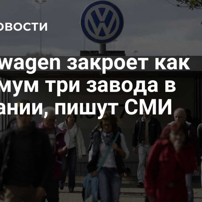 Volkswagen закроет как минимум три завода в Германии, пишут СМИ