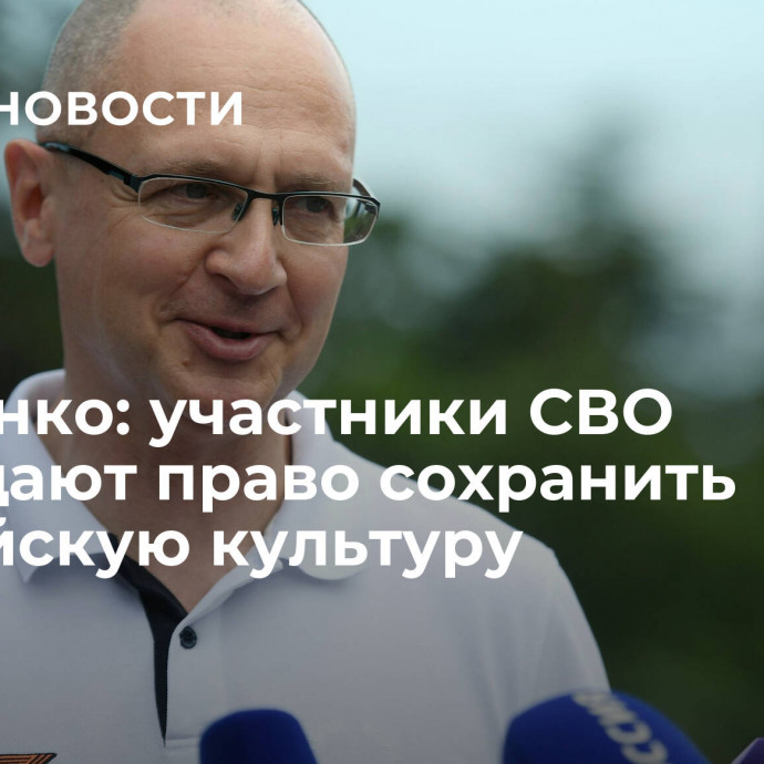 Кириенко: участники СВО защищают право сохранить российскую культуру