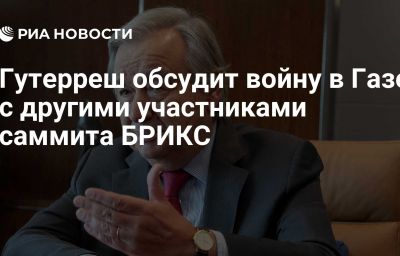 Гутерреш обсудит войну в Газе с другими участниками саммита БРИКС