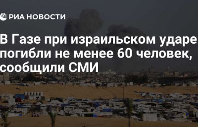 В Газе при израильском ударе погибли не менее 60 человек, сообщили СМИ