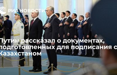 Путин рассказал о документах, подготовленных для подписания с Казахстаном