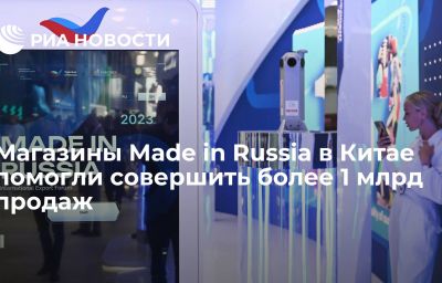 Магазины Made in Russia в Китае помогли совершить более 1 млрд продаж