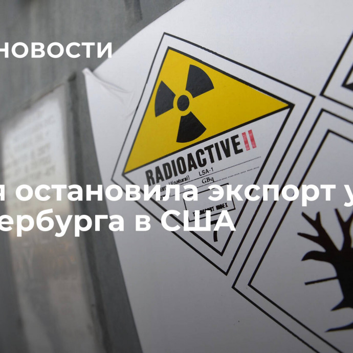 Россия остановила экспорт урана из Петербурга в США