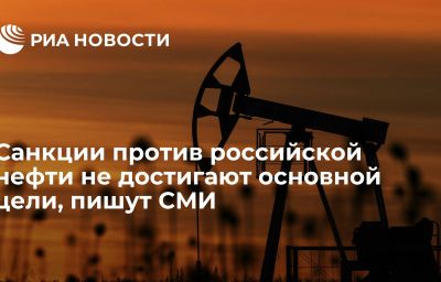 Санкции против российской нефти не достигают основной цели, пишут СМИ