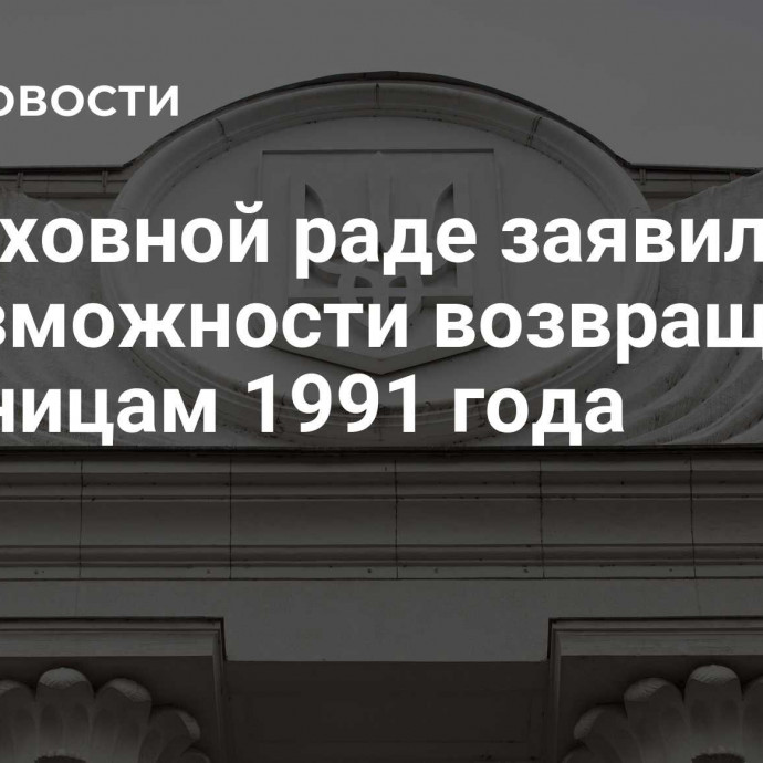 В Верховной раде заявили о невозможности возвращения к границам 1991 года