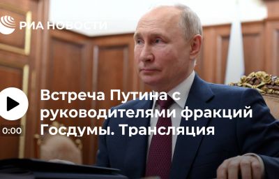 Встреча Путина с руководителями фракций Госдумы. Трансляция