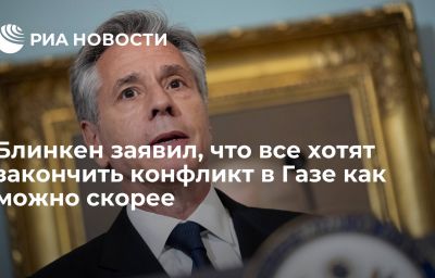 Блинкен заявил, что все хотят закончить конфликт в Газе как можно скорее