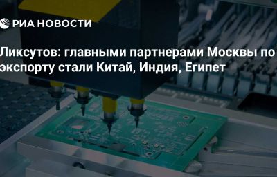 Ликсутов: главными партнерами Москвы по экспорту стали Китай, Индия, Египет