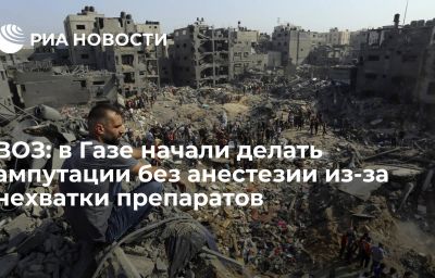 ВОЗ: в Газе начали делать ампутации без анестезии из-за нехватки препаратов