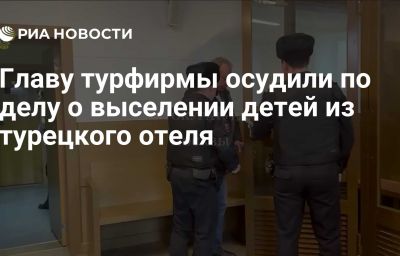 Главу турфирмы осудили по делу о выселении детей из турецкого отеля