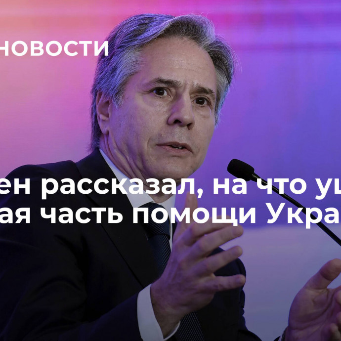 Блинкен рассказал, на что ушла большая часть помощи Украине