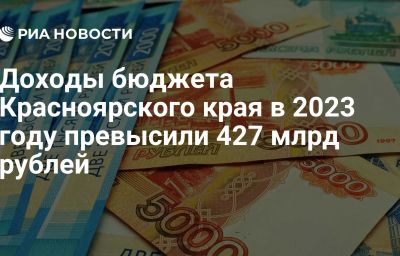 Доходы бюджета Красноярского края в 2023 году превысили 427 млрд рублей