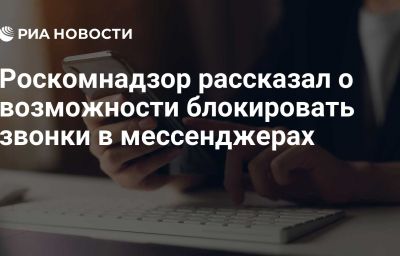 Роскомнадзор рассказал о возможности блокировать звонки в мессенджерах