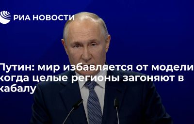 Путин: мир избавляется от модели, когда целые регионы загоняют в кабалу