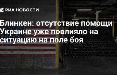 Блинкен: отсутствие помощи Украине уже повлияло на ситуацию на поле боя