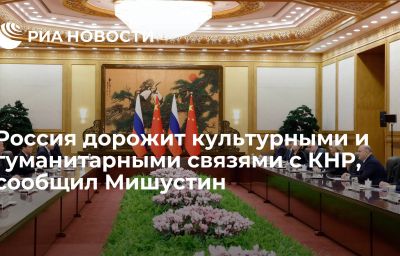 Россия дорожит культурными и гуманитарными связями с КНР, сообщил Мишустин